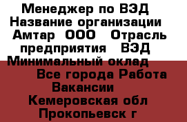 Менеджер по ВЭД › Название организации ­ Амтар, ООО › Отрасль предприятия ­ ВЭД › Минимальный оклад ­ 30 000 - Все города Работа » Вакансии   . Кемеровская обл.,Прокопьевск г.